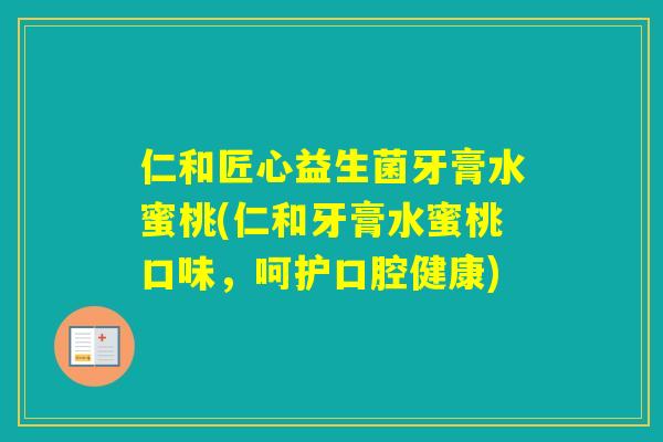 仁和匠心益生菌牙膏水蜜桃(仁和牙膏水蜜桃口味,呵护口腔健康) 仁和匠心益生菌牙膏水蜜桃(仁和牙膏水蜜桃口味,呵护口腔健康)