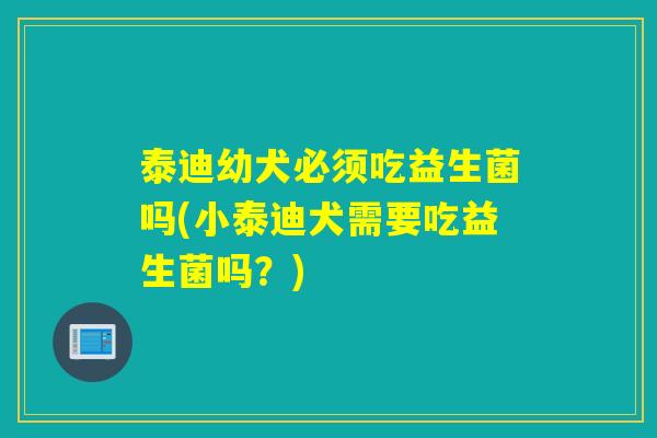 泰迪幼犬必须吃益生菌吗(小泰迪犬需要吃益生菌吗？)
