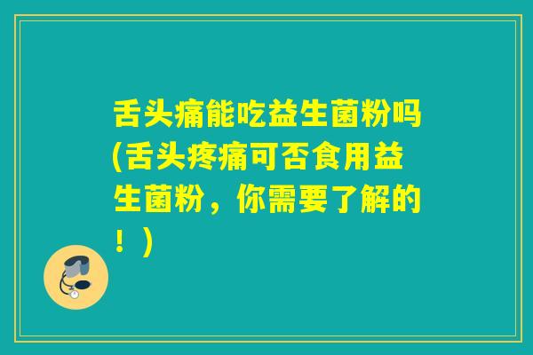 舌头痛能吃益生菌粉吗(舌头可否食用益生菌粉,你需要了解的!) 舌头痛能吃益生菌粉吗(舌头可否食用益生菌粉,你需要了解的!)