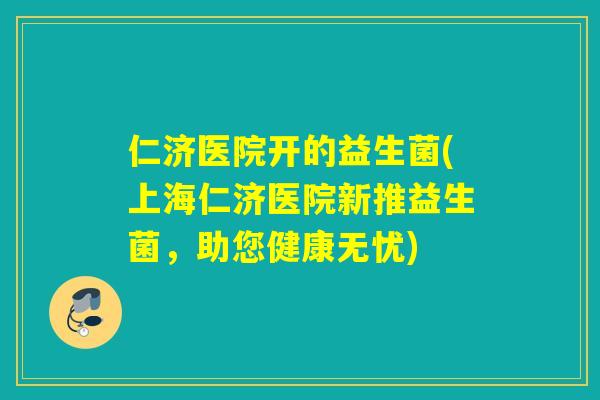 仁济医院开的益生菌(上海仁济医院新推益生菌，助您健康无忧)