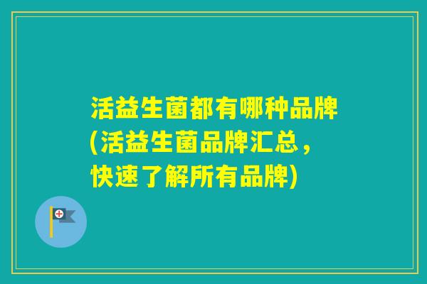 活益生菌都有哪种品牌(活益生菌品牌汇总，快速了解所有品牌)
