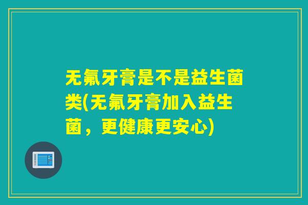 无氟牙膏是不是益生菌类(无氟牙膏加入益生菌，更健康更安心)