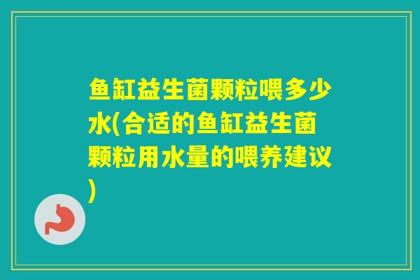 鱼缸益生菌颗粒喂多少水(合适的鱼缸益生菌颗粒用水量的喂养建议) 鱼缸益生菌颗粒喂多少水(合适的鱼缸益生菌颗粒用水量的喂养建议)