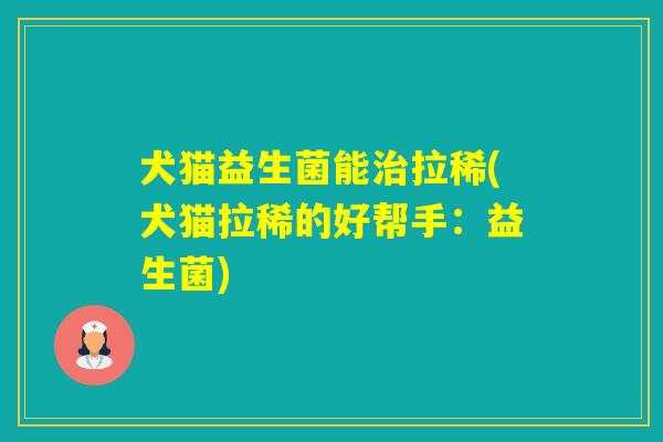 犬猫益生菌能拉稀(犬猫拉稀的好帮手：益生菌)