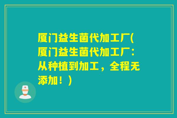 厦门益生菌代加工厂(厦门益生菌代加工厂:从种植到加工,全程无添加!) 厦门益生菌代加工厂(厦门益生菌代加工厂:从种植到加工,全程无添加!)