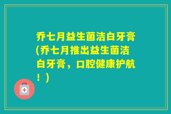 乔七月益生菌洁白牙膏(乔七月推出益生菌洁白牙膏,口腔健康护航!) 乔七月益生菌洁白牙膏(乔七月推出益生菌洁白牙膏,口腔健康护航!)