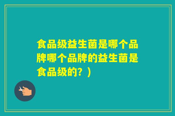 食品级益生菌是哪个品牌哪个品牌的益生菌是食品级的?) 食品级益生菌是哪个品牌哪个品牌的益生菌是食品级的?)