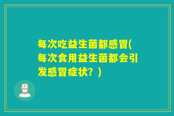 每次吃益生菌都(每次食用益生菌都会引发症状？)