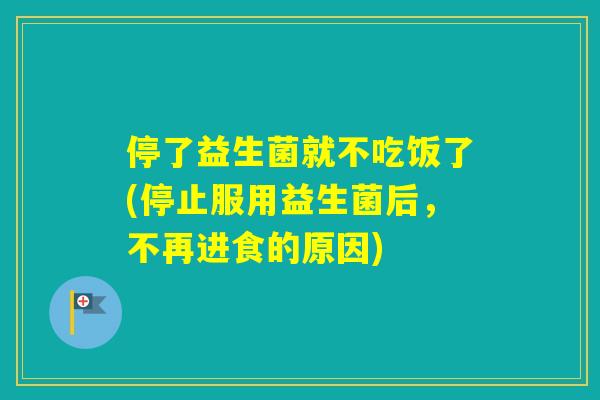 停了益生菌就不吃饭了(停止服用益生菌后,不再进食的原因) 停了益生菌就不吃饭了(停止服用益生菌后,不再进食的原因)