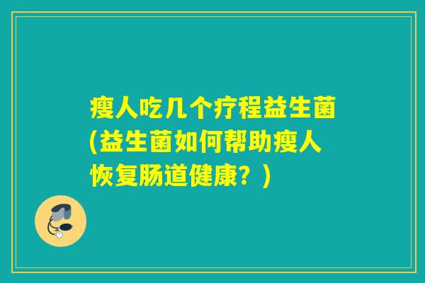 瘦人吃几个疗程益生菌(益生菌如何帮助瘦人恢复肠道健康?) 瘦人吃几个疗程益生菌(益生菌如何帮助瘦人恢复肠道健康?)