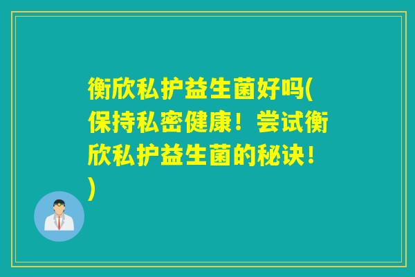 衡欣私护益生菌好吗(保持私密健康！尝试衡欣私护益生菌的秘诀！)