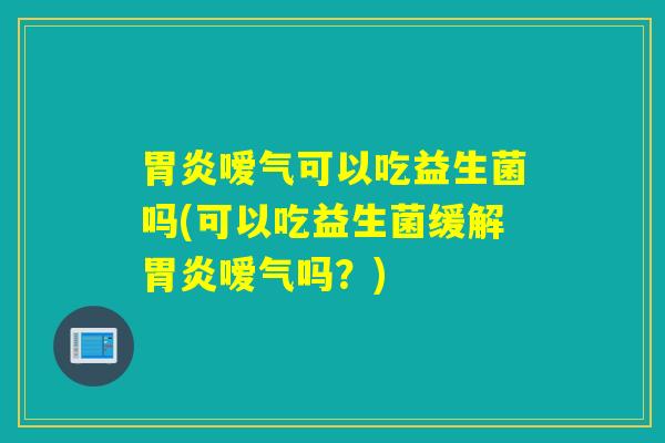 嗳气可以吃益生菌吗(可以吃益生菌缓解嗳气吗?) 嗳气可以吃益生菌吗(可以吃益生菌缓解嗳气吗?)