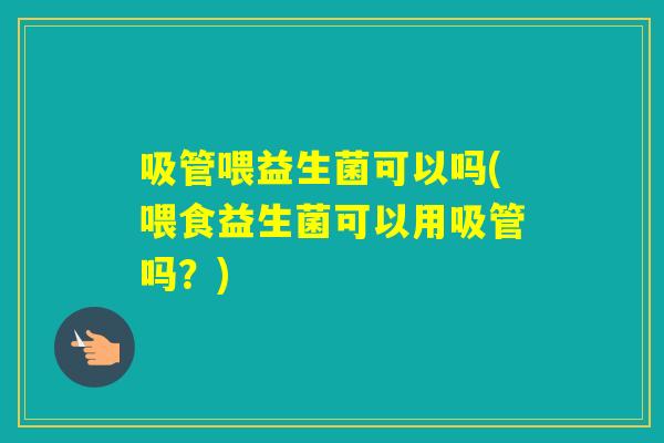 吸管喂益生菌可以吗(喂食益生菌可以用吸管吗？)