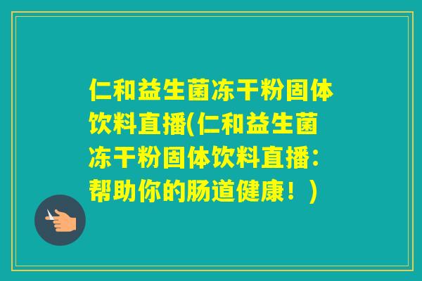 仁和益生菌冻干粉固体饮料直播(仁和益生菌冻干粉固体饮料直播:帮助你的肠道健康!) 仁和益生菌冻干粉固体饮料直播(仁和益生菌冻干粉固体饮料直播:帮助你的肠道健康!)