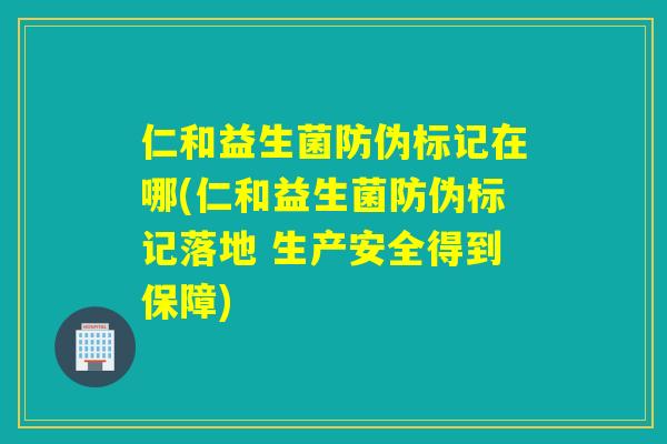 仁和益生菌防伪标记在哪(仁和益生菌防伪标记落地 生产安全得到保障) 仁和益生菌防伪标记在哪(仁和益生菌防伪标记落地 生产安全得到保障)