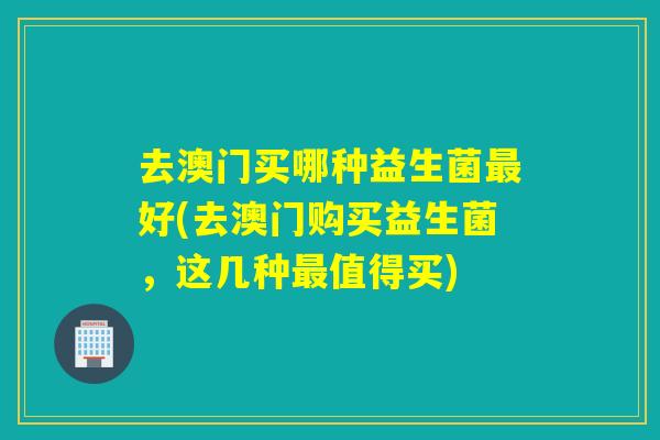 去澳门买哪种益生菌好(去澳门购买益生菌,这几种值得买) 去澳门买哪种益生菌好(去澳门购买益生菌,这几种值得买)