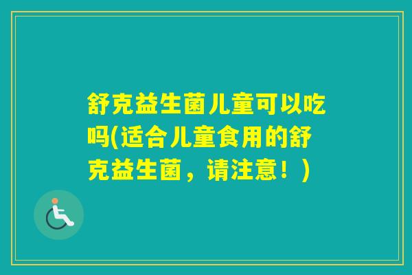 舒克益生菌儿童可以吃吗(适合儿童食用的舒克益生菌,请注意!) 舒克益生菌儿童可以吃吗(适合儿童食用的舒克益生菌,请注意!)
