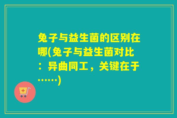 兔子与益生菌的区别在哪(兔子与益生菌对比:异曲同工,关键在于……) 兔子与益生菌的区别在哪(兔子与益生菌对比:异曲同工,关键在于……)