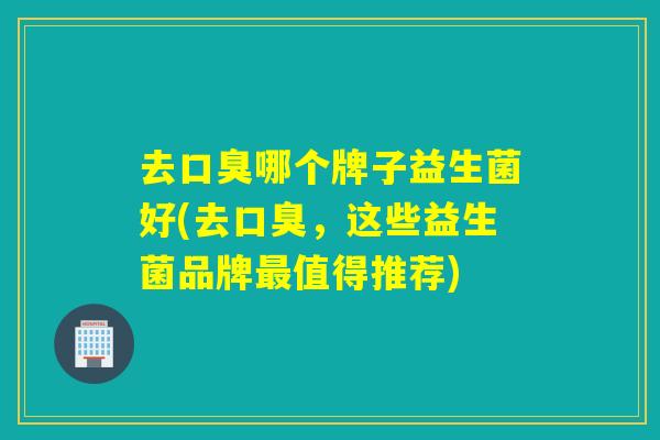 去哪个牌子益生菌好(去,这些益生菌品牌值得推荐) 去哪个牌子益生菌好(去,这些益生菌品牌值得推荐)