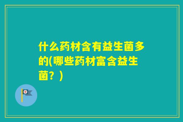 什么药材含有益生菌多的(哪些药材富含益生菌？)