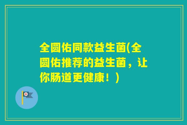 全圆佑同款益生菌(全圆佑推荐的益生菌，让你肠道更健康！)