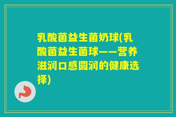 乳酸菌益生菌奶球(乳酸菌益生菌球——营养滋润口感圆润的健康选择)