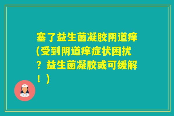 塞了益生菌凝胶痒(受到痒症状困扰?益生菌凝胶或可缓解!) 塞了益生菌凝胶痒(受到痒症状困扰?益生菌凝胶或可缓解!)