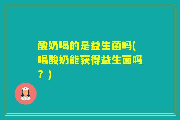 酸奶喝的是益生菌吗(喝酸奶能获得益生菌吗?) 酸奶喝的是益生菌吗(喝酸奶能获得益生菌吗?)
