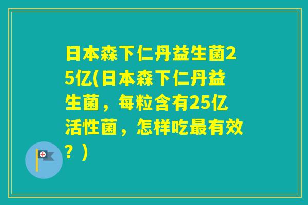 日本森下仁丹益生菌25亿(日本森下仁丹益生菌，每粒含有25亿活性菌，怎样吃有效？)