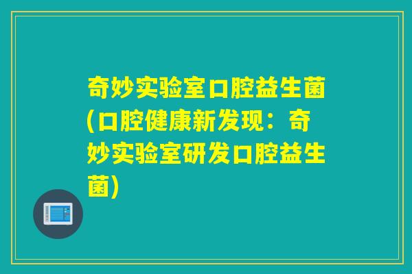 奇妙实验室口腔益生菌(口腔健康新发现:奇妙实验室研发口腔益生菌) 奇妙实验室口腔益生菌(口腔健康新发现:奇妙实验室研发口腔益生菌)
