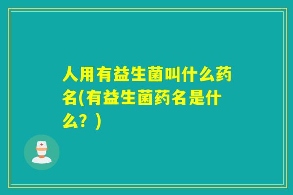 人用有益生菌叫什么药名(有益生菌药名是什么?) 人用有益生菌叫什么药名(有益生菌药名是什么?)