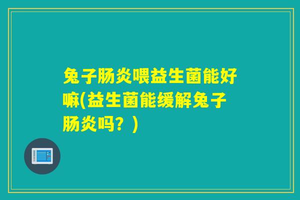 兔子喂益生菌能好嘛(益生菌能缓解兔子吗?) 兔子喂益生菌能好嘛(益生菌能缓解兔子吗?)