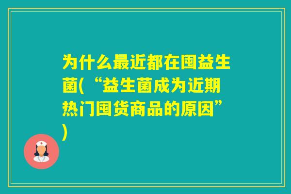 为什么近都在囤益生菌(“益生菌成为近期热门囤货商品的原因”)