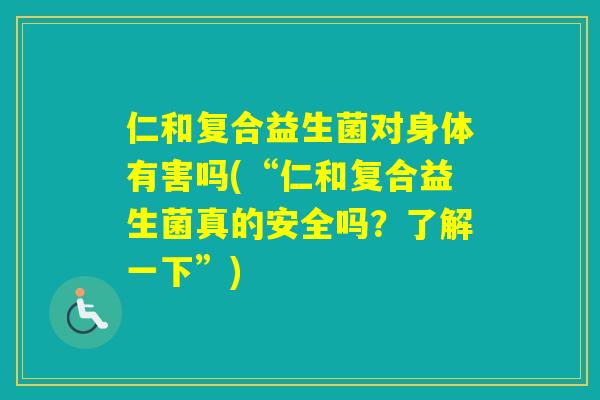 仁和复合益生菌对身体有害吗(“仁和复合益生菌真的安全吗?了解一下”) 仁和复合益生菌对身体有害吗(“仁和复合益生菌真的安全吗?了解一下”)