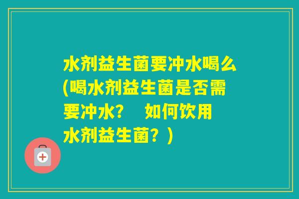 水剂益生菌要冲水喝么(喝水剂益生菌是否需要冲水? 如何饮用水剂益生菌?) 水剂益生菌要冲水喝么(喝水剂益生菌是否需要冲水? 如何饮用水剂益生菌?)