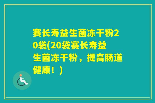 赛长寿益生菌冻干粉20袋(20袋赛长寿益生菌冻干粉,提高肠道健康!) 赛长寿益生菌冻干粉20袋(20袋赛长寿益生菌冻干粉,提高肠道健康!)