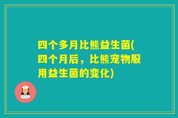 四个多月比熊益生菌(四个月后,比熊宠物服用益生菌的变化) 四个多月比熊益生菌(四个月后,比熊宠物服用益生菌的变化)