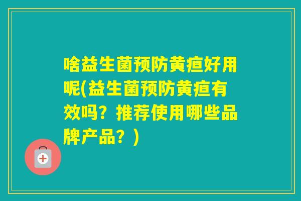 啥益生菌黄疸好用呢(益生菌黄疸有效吗？推荐使用哪些品牌产品？)