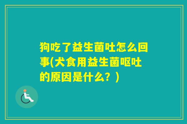 狗吃了益生菌吐怎么回事(犬食用益生菌的原因是什么?) 狗吃了益生菌吐怎么回事(犬食用益生菌的原因是什么?)