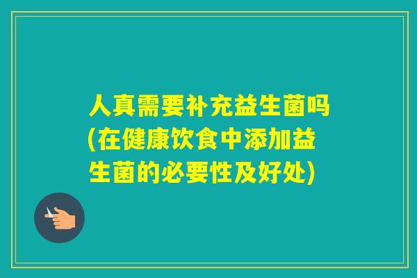 人真需要补充益生菌吗(在健康饮食中添加益生菌的必要性及好处)