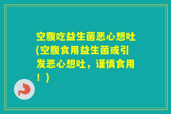 空腹吃益生菌恶心想吐(空腹食用益生菌或引发恶心想吐，谨慎食用！)