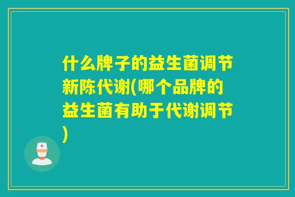 什么牌子的益生菌调节(哪个品牌的益生菌有助于代谢调节)