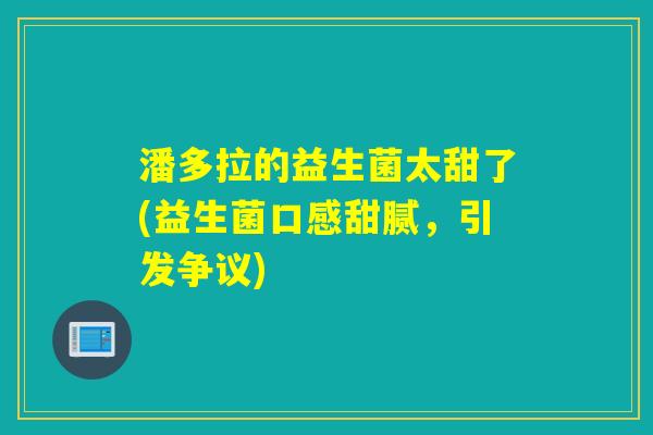 潘多拉的益生菌太甜了(益生菌口感甜腻，引发争议)