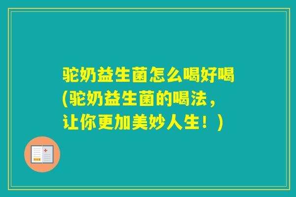 驼奶益生菌怎么喝好喝(驼奶益生菌的喝法，让你更加美妙人生！)