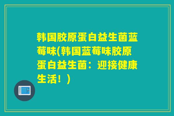 韩国胶原蛋白益生菌蓝莓味(韩国蓝莓味胶原蛋白益生菌：迎接健康生活！)