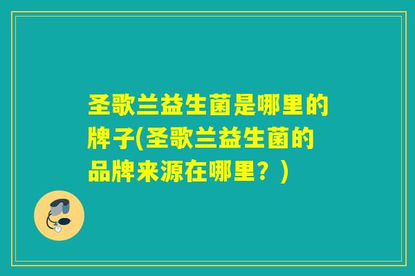 圣歌兰益生菌是哪里的牌子(圣歌兰益生菌的品牌来源在哪里？)