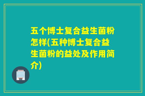 五个博士复合益生菌粉怎样(五种博士复合益生菌粉的益处及作用简介)
