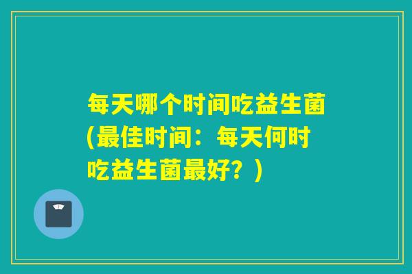 每天哪个时间吃益生菌(佳时间:每天何时吃益生菌好?) 每天哪个时间吃益生菌(佳时间:每天何时吃益生菌好?)