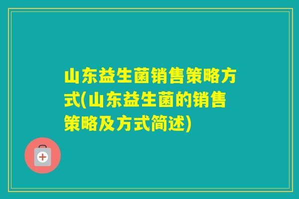 山东益生菌销售策略方式(山东益生菌的销售策略及方式简述) 山东益生菌销售策略方式(山东益生菌的销售策略及方式简述)