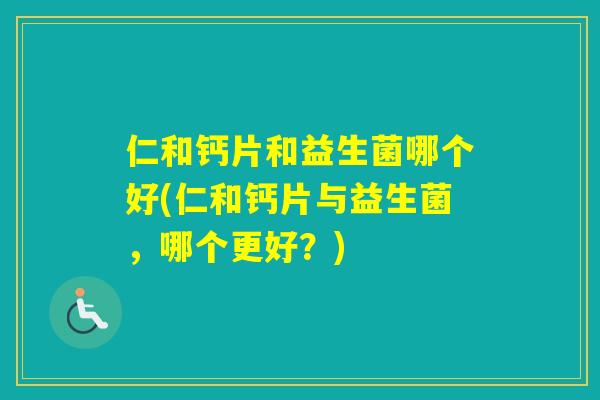 仁和钙片和益生菌哪个好(仁和钙片与益生菌,哪个更好?) 仁和钙片和益生菌哪个好(仁和钙片与益生菌,哪个更好?)